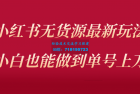     小红书无货源最新螺旋起号玩法，电商小白也能做到单号上万
