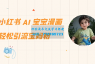    小红书AI宝宝漫画 轻松吸引宝妈粉丝，适合小白零基础操作，每日收益高达500
