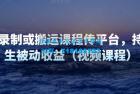     制作录制或搬运课程传平台，持续产生被动收益（视频课程）
